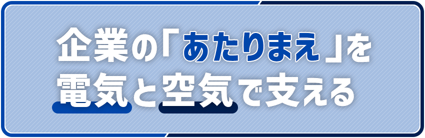 企業の「あたりまえ」を電気と空気で支える